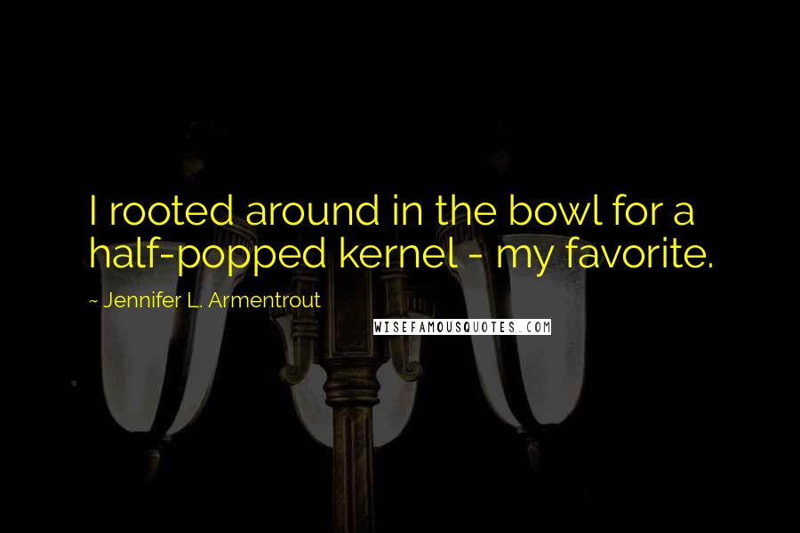 Jennifer L. Armentrout Quotes: I rooted around in the bowl for a half-popped kernel - my favorite.