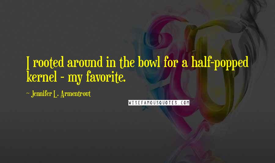 Jennifer L. Armentrout Quotes: I rooted around in the bowl for a half-popped kernel - my favorite.