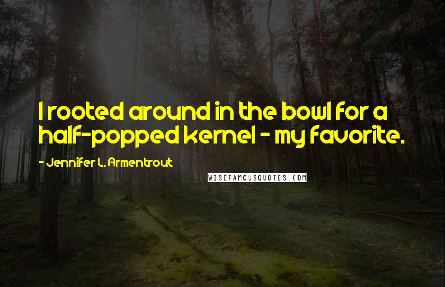 Jennifer L. Armentrout Quotes: I rooted around in the bowl for a half-popped kernel - my favorite.
