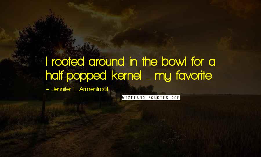 Jennifer L. Armentrout Quotes: I rooted around in the bowl for a half-popped kernel - my favorite.