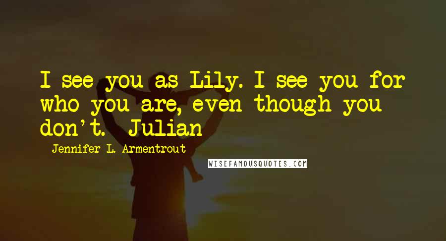 Jennifer L. Armentrout Quotes: I see you as Lily. I see you for who you are, even though you don't. -Julian