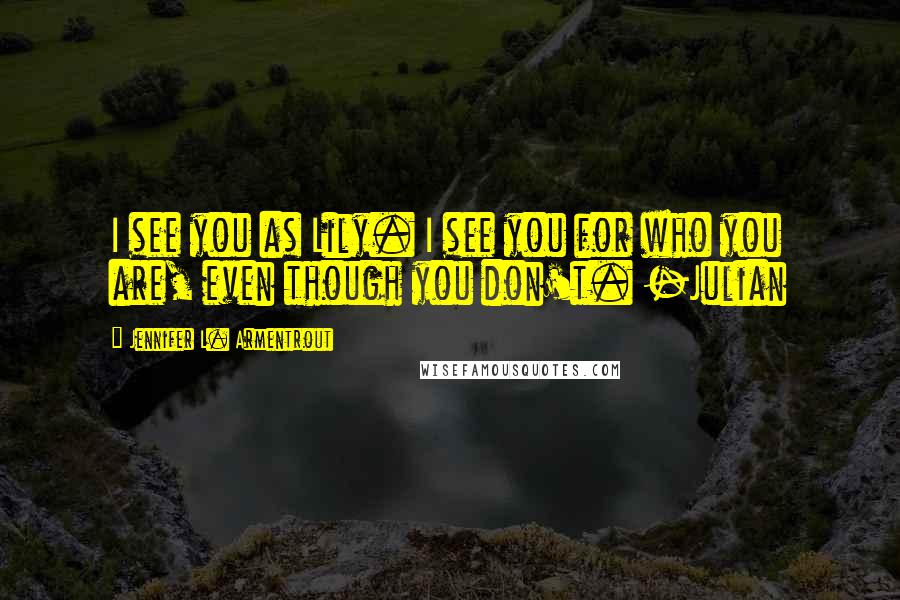Jennifer L. Armentrout Quotes: I see you as Lily. I see you for who you are, even though you don't. -Julian