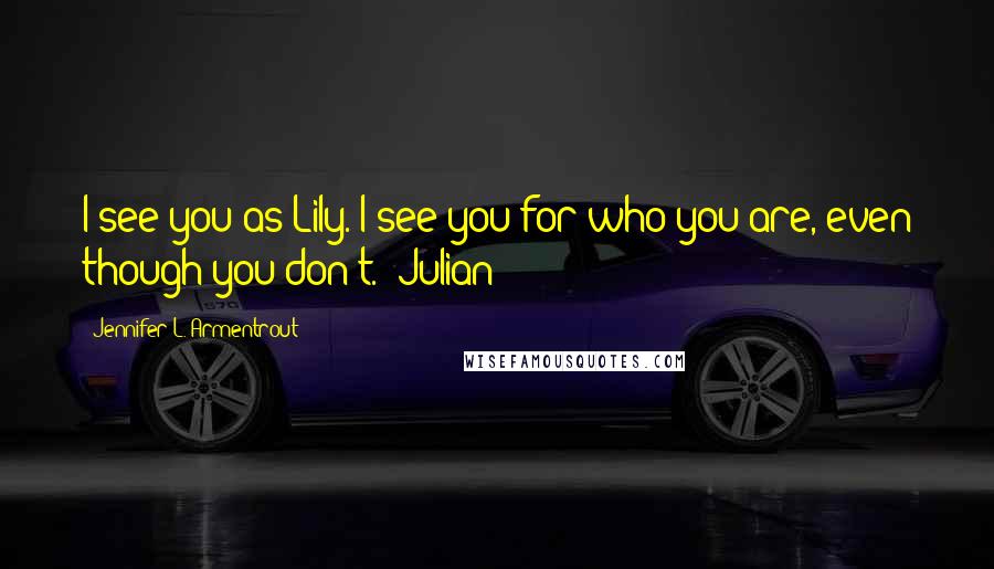 Jennifer L. Armentrout Quotes: I see you as Lily. I see you for who you are, even though you don't. -Julian