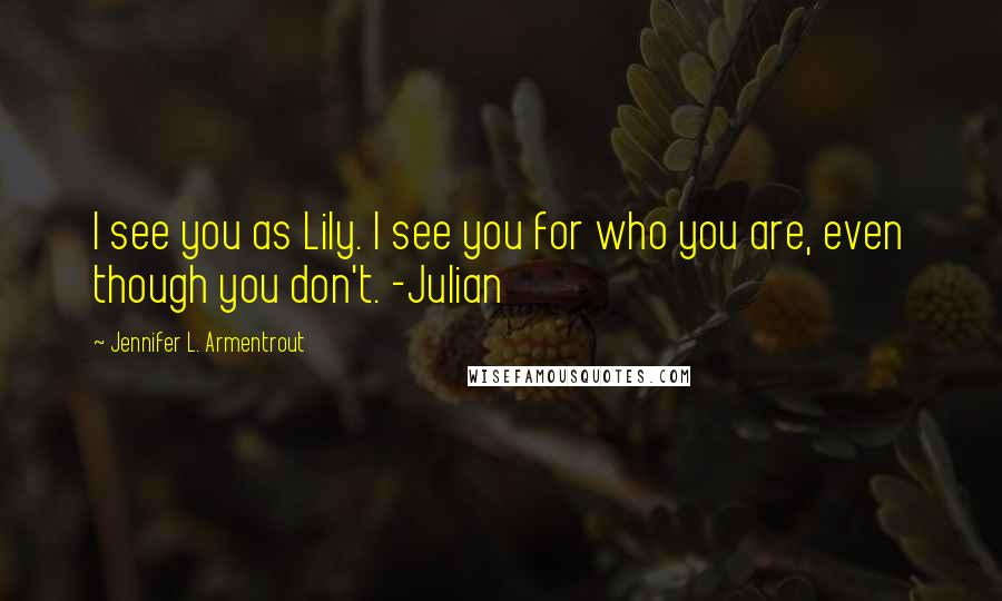 Jennifer L. Armentrout Quotes: I see you as Lily. I see you for who you are, even though you don't. -Julian