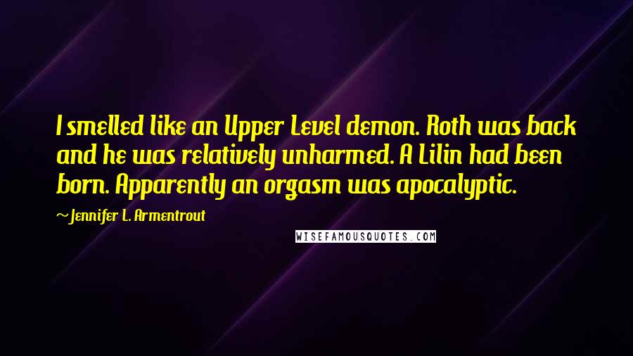 Jennifer L. Armentrout Quotes: I smelled like an Upper Level demon. Roth was back and he was relatively unharmed. A Lilin had been born. Apparently an orgasm was apocalyptic.
