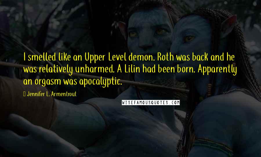 Jennifer L. Armentrout Quotes: I smelled like an Upper Level demon. Roth was back and he was relatively unharmed. A Lilin had been born. Apparently an orgasm was apocalyptic.