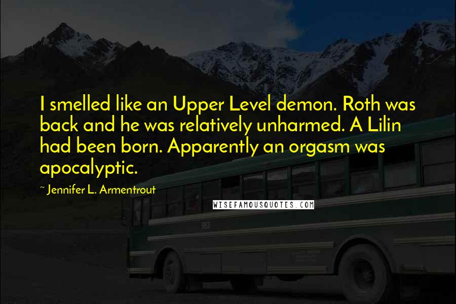 Jennifer L. Armentrout Quotes: I smelled like an Upper Level demon. Roth was back and he was relatively unharmed. A Lilin had been born. Apparently an orgasm was apocalyptic.