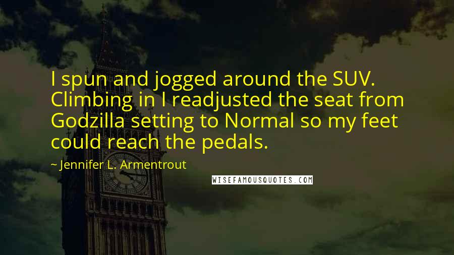 Jennifer L. Armentrout Quotes: I spun and jogged around the SUV. Climbing in I readjusted the seat from Godzilla setting to Normal so my feet could reach the pedals.