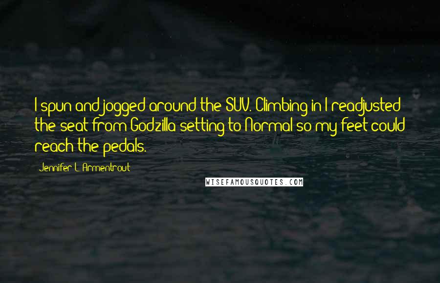 Jennifer L. Armentrout Quotes: I spun and jogged around the SUV. Climbing in I readjusted the seat from Godzilla setting to Normal so my feet could reach the pedals.