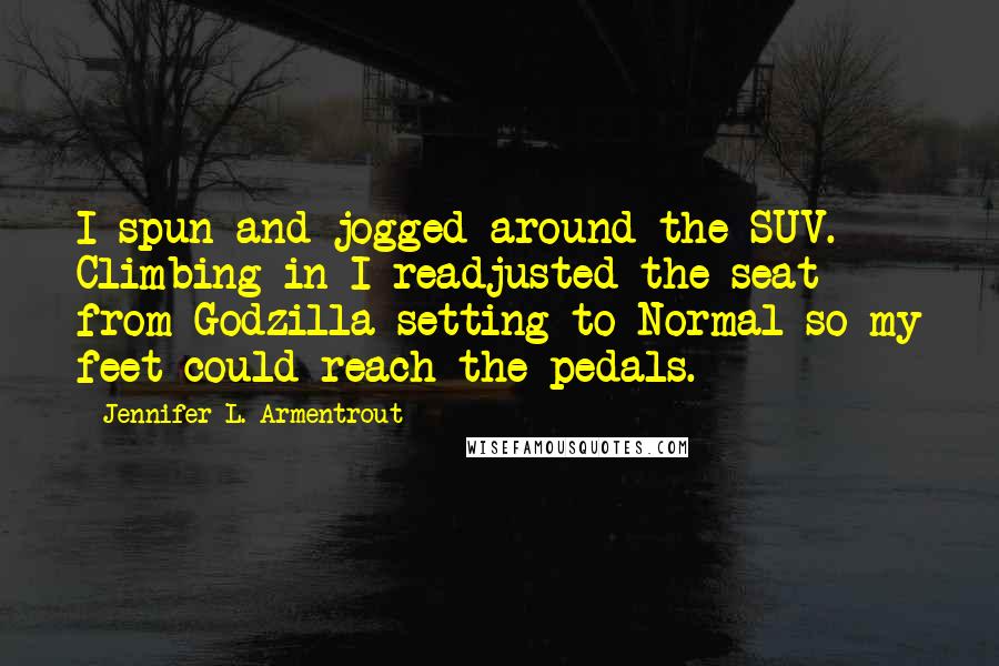 Jennifer L. Armentrout Quotes: I spun and jogged around the SUV. Climbing in I readjusted the seat from Godzilla setting to Normal so my feet could reach the pedals.