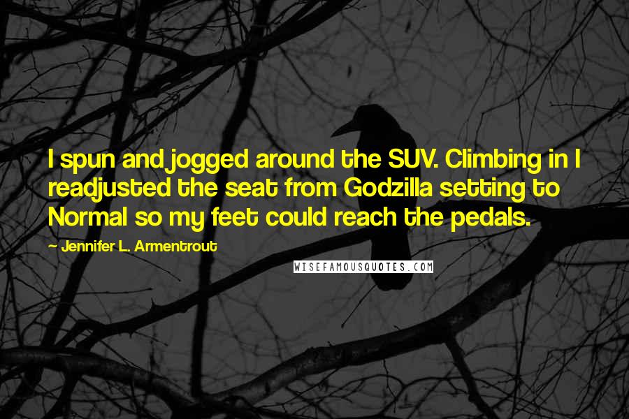 Jennifer L. Armentrout Quotes: I spun and jogged around the SUV. Climbing in I readjusted the seat from Godzilla setting to Normal so my feet could reach the pedals.