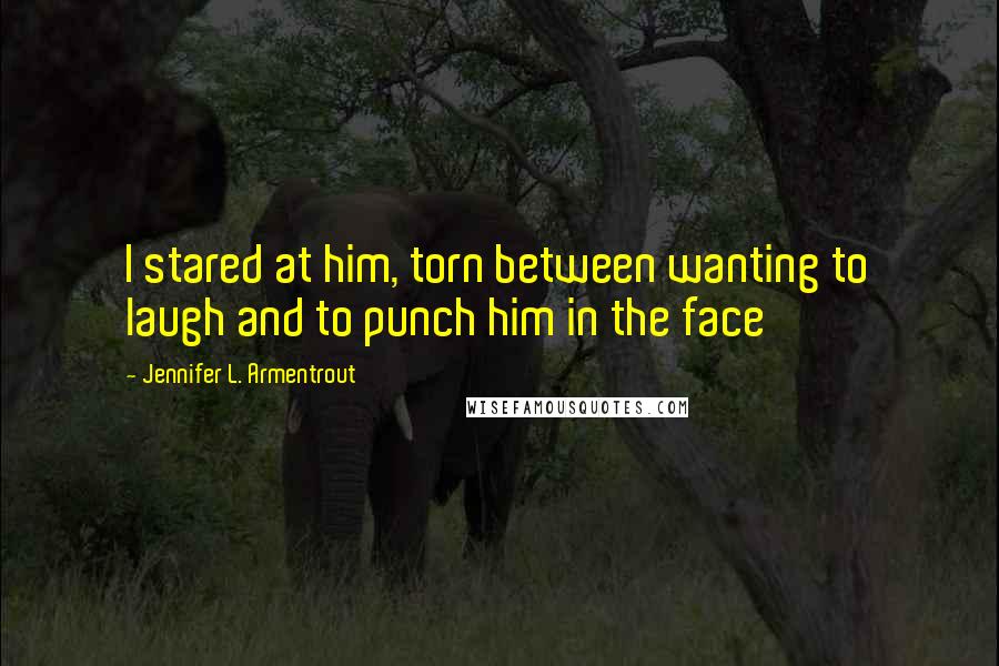 Jennifer L. Armentrout Quotes: I stared at him, torn between wanting to laugh and to punch him in the face