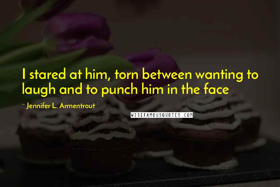 Jennifer L. Armentrout Quotes: I stared at him, torn between wanting to laugh and to punch him in the face