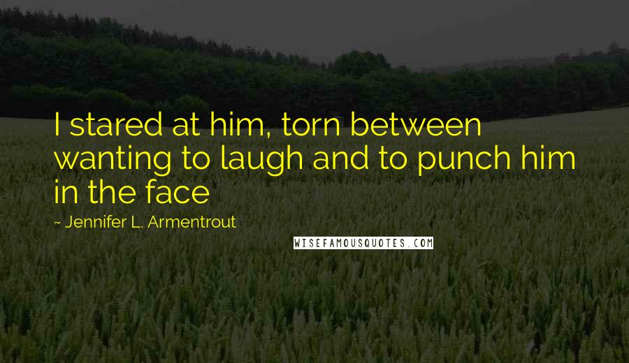 Jennifer L. Armentrout Quotes: I stared at him, torn between wanting to laugh and to punch him in the face