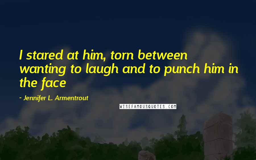 Jennifer L. Armentrout Quotes: I stared at him, torn between wanting to laugh and to punch him in the face