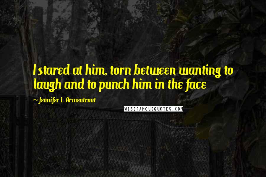 Jennifer L. Armentrout Quotes: I stared at him, torn between wanting to laugh and to punch him in the face