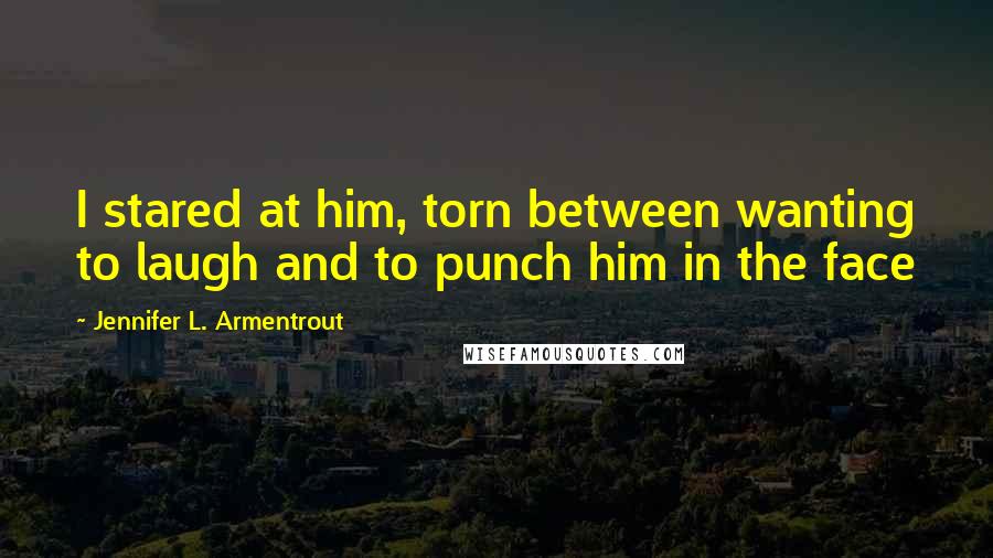 Jennifer L. Armentrout Quotes: I stared at him, torn between wanting to laugh and to punch him in the face