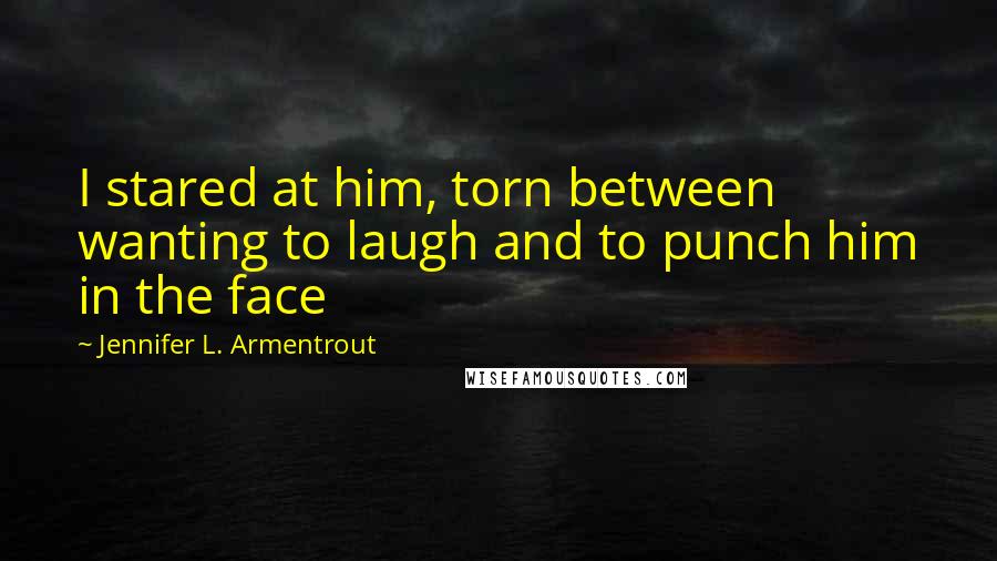 Jennifer L. Armentrout Quotes: I stared at him, torn between wanting to laugh and to punch him in the face