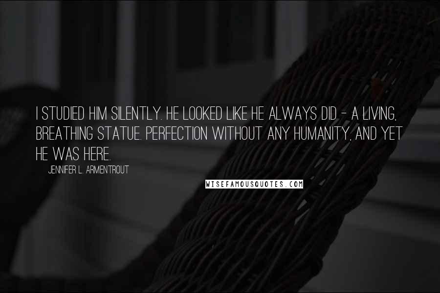 Jennifer L. Armentrout Quotes: I studied him silently. He looked like he always did - a living, breathing statue. Perfection without any humanity, and yet he was here.