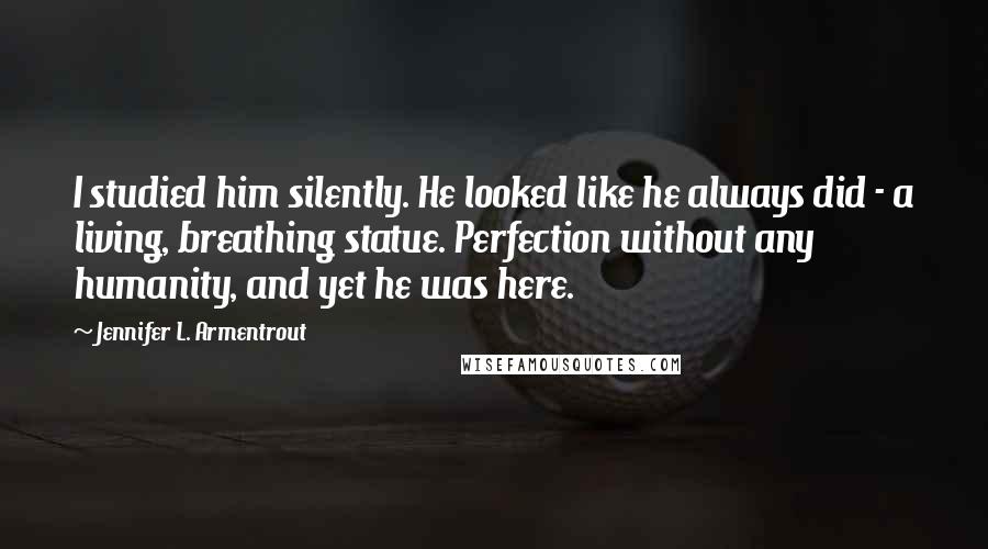 Jennifer L. Armentrout Quotes: I studied him silently. He looked like he always did - a living, breathing statue. Perfection without any humanity, and yet he was here.