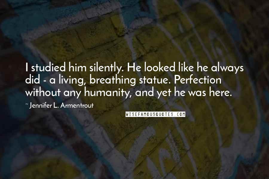 Jennifer L. Armentrout Quotes: I studied him silently. He looked like he always did - a living, breathing statue. Perfection without any humanity, and yet he was here.