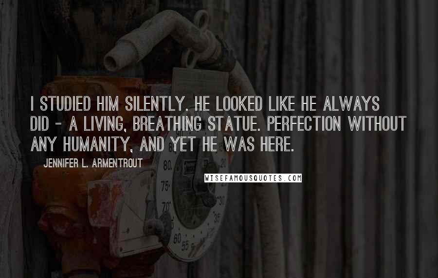 Jennifer L. Armentrout Quotes: I studied him silently. He looked like he always did - a living, breathing statue. Perfection without any humanity, and yet he was here.