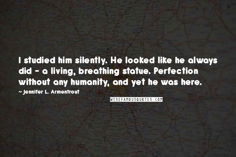 Jennifer L. Armentrout Quotes: I studied him silently. He looked like he always did - a living, breathing statue. Perfection without any humanity, and yet he was here.
