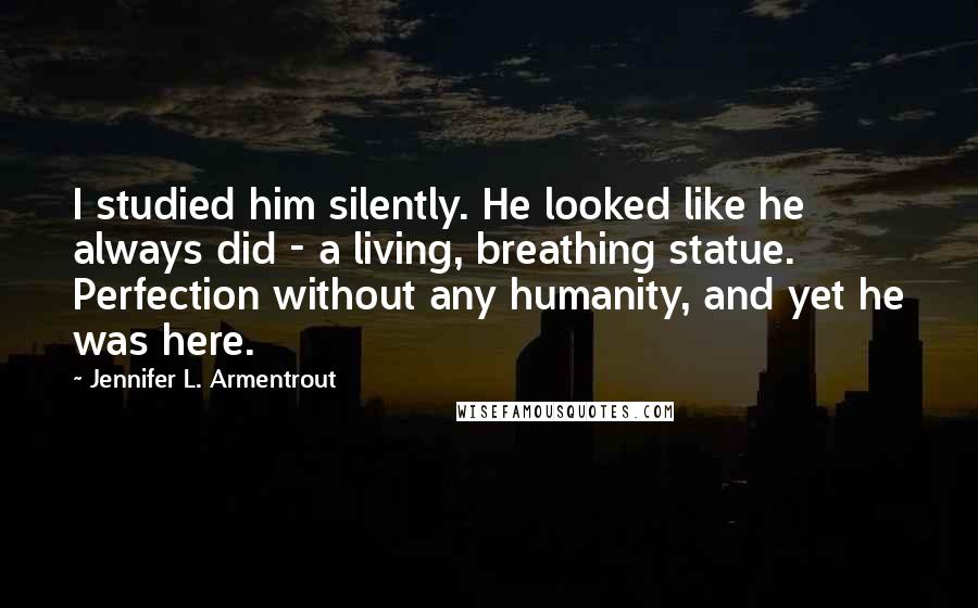 Jennifer L. Armentrout Quotes: I studied him silently. He looked like he always did - a living, breathing statue. Perfection without any humanity, and yet he was here.