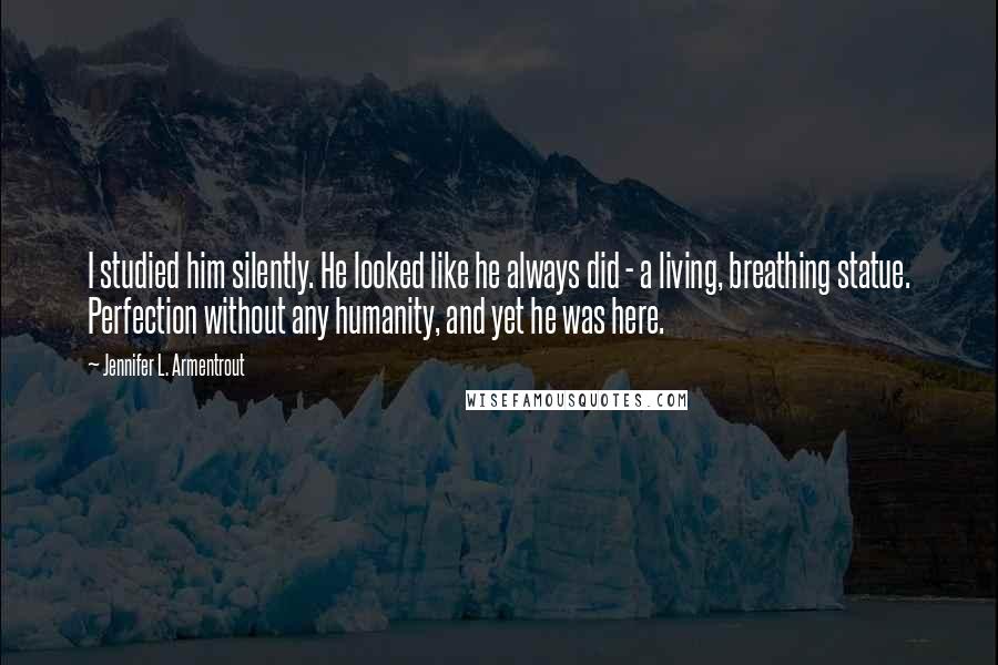 Jennifer L. Armentrout Quotes: I studied him silently. He looked like he always did - a living, breathing statue. Perfection without any humanity, and yet he was here.