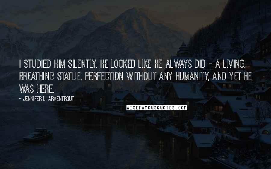 Jennifer L. Armentrout Quotes: I studied him silently. He looked like he always did - a living, breathing statue. Perfection without any humanity, and yet he was here.