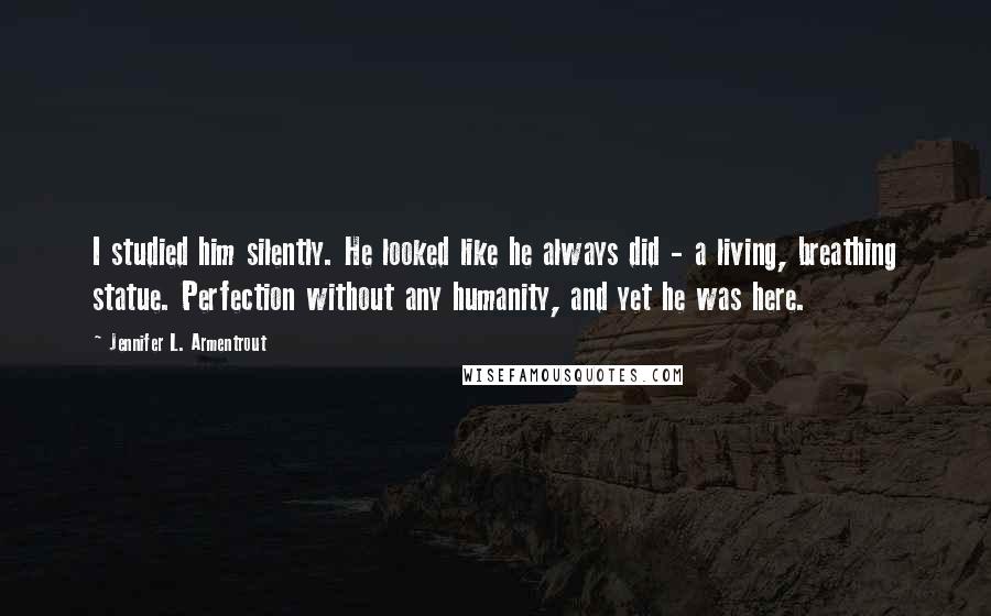 Jennifer L. Armentrout Quotes: I studied him silently. He looked like he always did - a living, breathing statue. Perfection without any humanity, and yet he was here.