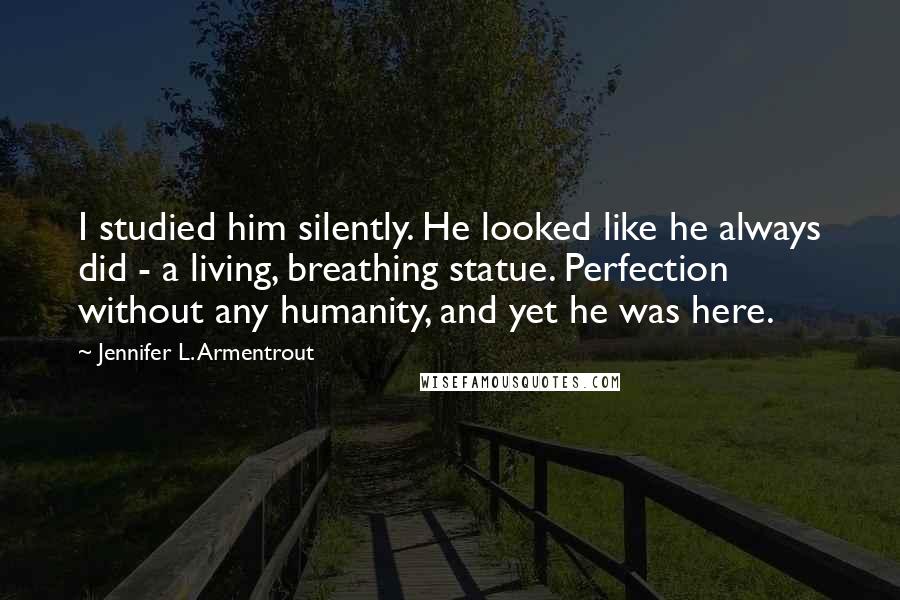 Jennifer L. Armentrout Quotes: I studied him silently. He looked like he always did - a living, breathing statue. Perfection without any humanity, and yet he was here.