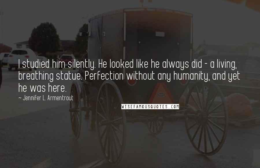 Jennifer L. Armentrout Quotes: I studied him silently. He looked like he always did - a living, breathing statue. Perfection without any humanity, and yet he was here.