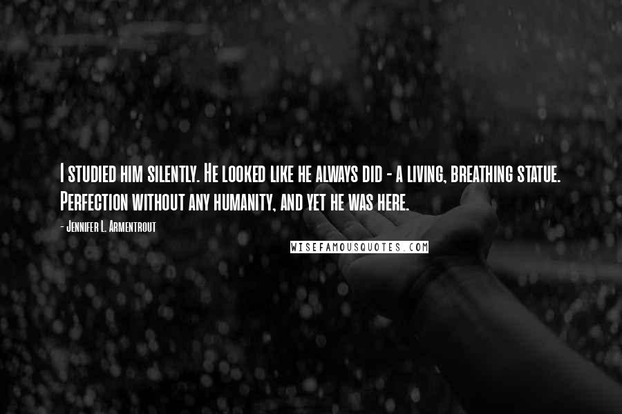 Jennifer L. Armentrout Quotes: I studied him silently. He looked like he always did - a living, breathing statue. Perfection without any humanity, and yet he was here.