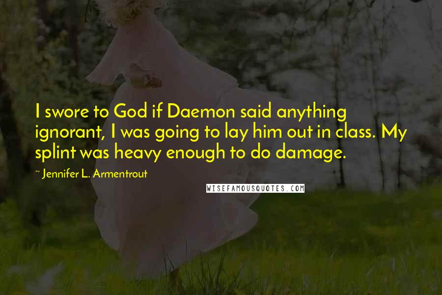 Jennifer L. Armentrout Quotes: I swore to God if Daemon said anything ignorant, I was going to lay him out in class. My splint was heavy enough to do damage.
