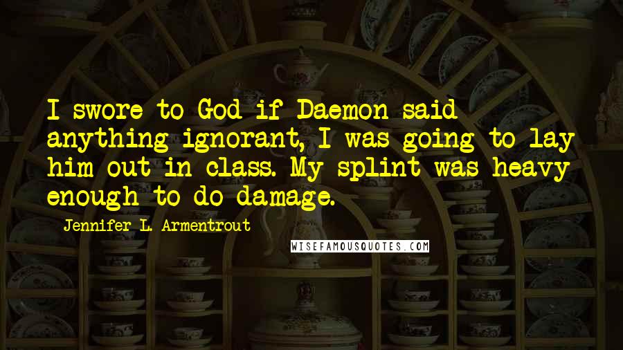Jennifer L. Armentrout Quotes: I swore to God if Daemon said anything ignorant, I was going to lay him out in class. My splint was heavy enough to do damage.
