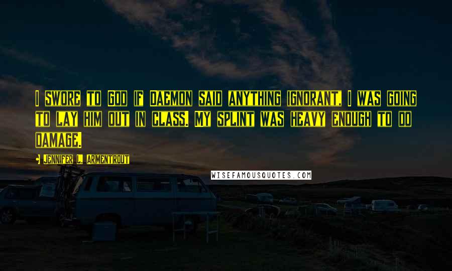 Jennifer L. Armentrout Quotes: I swore to God if Daemon said anything ignorant, I was going to lay him out in class. My splint was heavy enough to do damage.