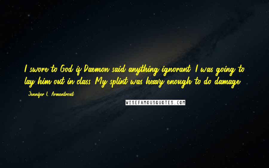 Jennifer L. Armentrout Quotes: I swore to God if Daemon said anything ignorant, I was going to lay him out in class. My splint was heavy enough to do damage.