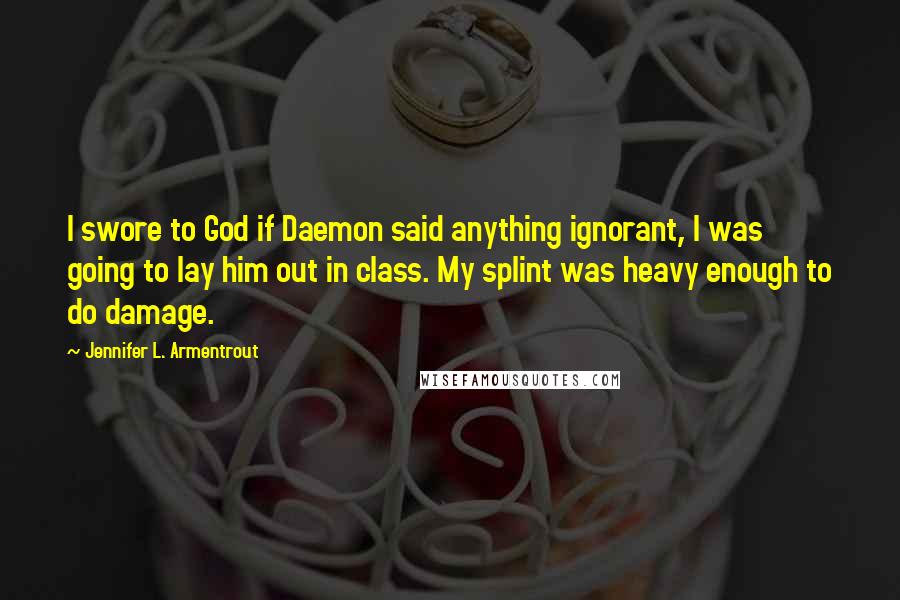 Jennifer L. Armentrout Quotes: I swore to God if Daemon said anything ignorant, I was going to lay him out in class. My splint was heavy enough to do damage.