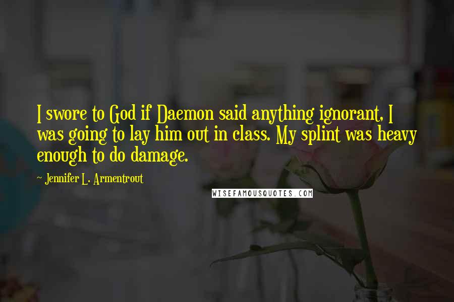 Jennifer L. Armentrout Quotes: I swore to God if Daemon said anything ignorant, I was going to lay him out in class. My splint was heavy enough to do damage.