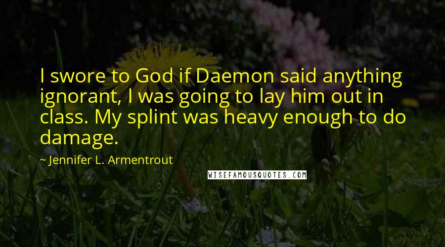 Jennifer L. Armentrout Quotes: I swore to God if Daemon said anything ignorant, I was going to lay him out in class. My splint was heavy enough to do damage.