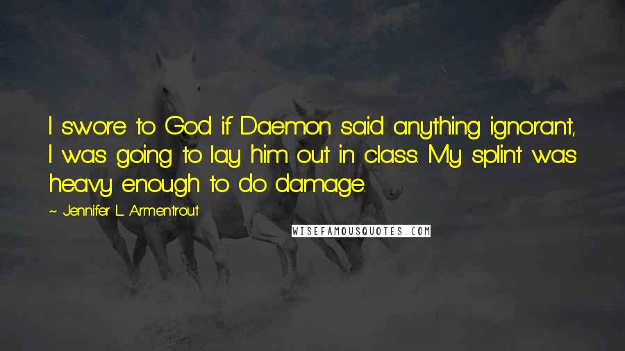 Jennifer L. Armentrout Quotes: I swore to God if Daemon said anything ignorant, I was going to lay him out in class. My splint was heavy enough to do damage.