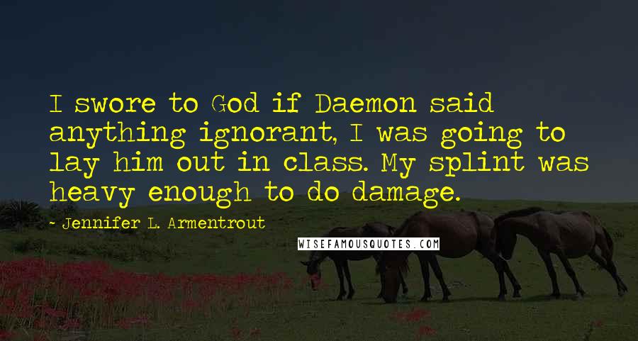 Jennifer L. Armentrout Quotes: I swore to God if Daemon said anything ignorant, I was going to lay him out in class. My splint was heavy enough to do damage.
