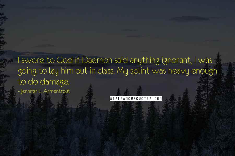 Jennifer L. Armentrout Quotes: I swore to God if Daemon said anything ignorant, I was going to lay him out in class. My splint was heavy enough to do damage.