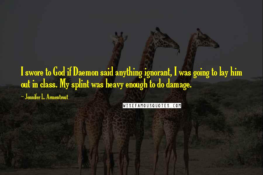 Jennifer L. Armentrout Quotes: I swore to God if Daemon said anything ignorant, I was going to lay him out in class. My splint was heavy enough to do damage.