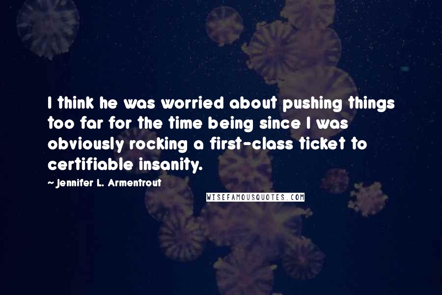 Jennifer L. Armentrout Quotes: I think he was worried about pushing things too far for the time being since I was obviously rocking a first-class ticket to certifiable insanity.
