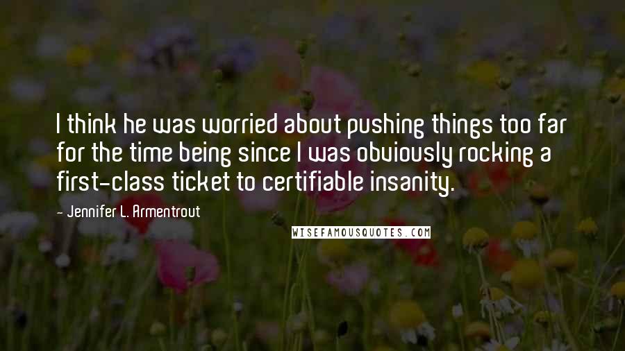 Jennifer L. Armentrout Quotes: I think he was worried about pushing things too far for the time being since I was obviously rocking a first-class ticket to certifiable insanity.