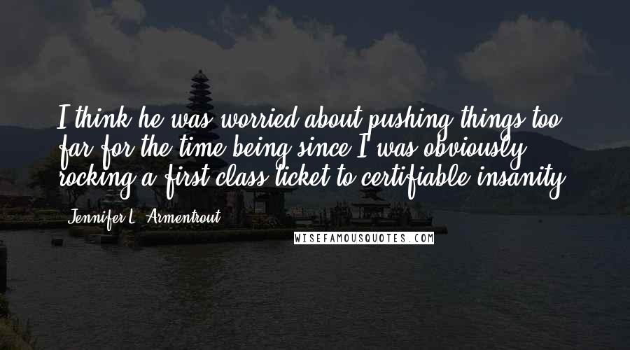 Jennifer L. Armentrout Quotes: I think he was worried about pushing things too far for the time being since I was obviously rocking a first-class ticket to certifiable insanity.