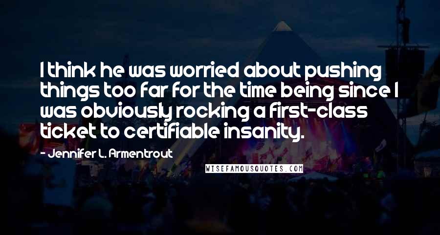 Jennifer L. Armentrout Quotes: I think he was worried about pushing things too far for the time being since I was obviously rocking a first-class ticket to certifiable insanity.