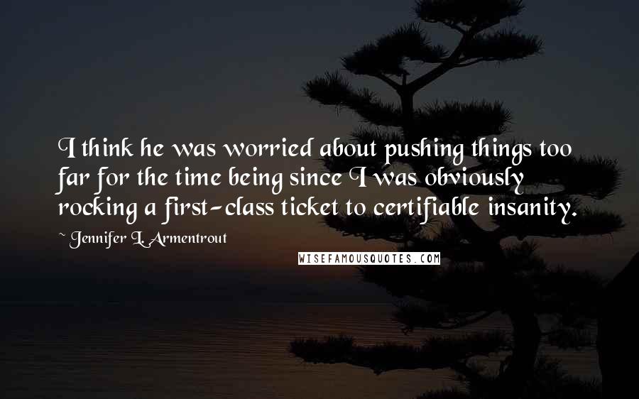 Jennifer L. Armentrout Quotes: I think he was worried about pushing things too far for the time being since I was obviously rocking a first-class ticket to certifiable insanity.